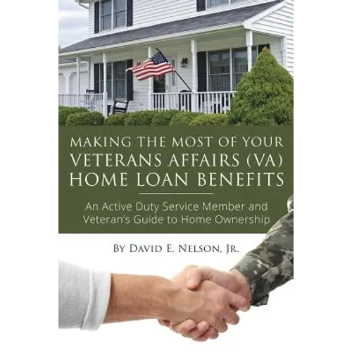 Making the Most of Your Veterans Affairs (Va) Home: An Active Duty Service Member and Veteran's Guide to Home Ownership Loan Benefits