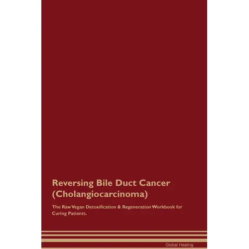 Reversing Bile Duct Cancer (Cholangiocarcinoma) The Raw Vegan Detoxification & Regeneration Workbook for Curing Patients.