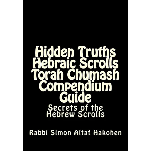 Hidden Truths Hebraic Scrolls Torah Chumash Compendium Guide: Secrets of the Hebrew Scrolls Commentaries for explaining Scriptural texts