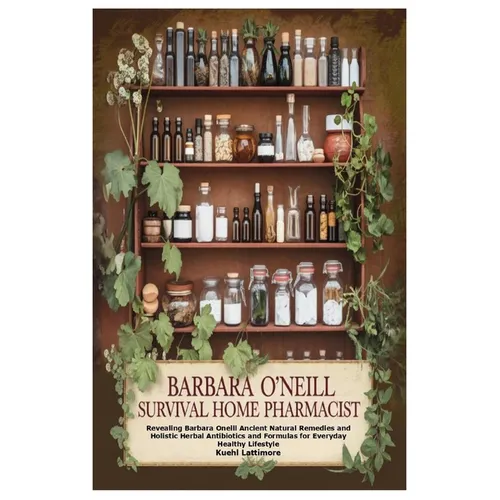 Barbara O'Neill Survival Home Pharmacist: Revealing Barbara Oneill Ancient Natural Remedies and Holistic Herbal Antibiotics and Formulas for Everyday