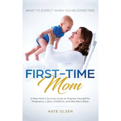 First-Time Mom: What to Expect When You're Expecting: A New Mom's Survival Guide to Prepare Yourself for Pregnancy, Labor, Childbirth, and New Born Ba