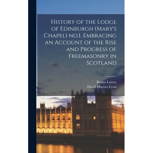 History of the Lodge of Edinburgh (Mary's Chapel) no.1. Embracing an Account of the Rise and Progress of Freemasonry in Scotland