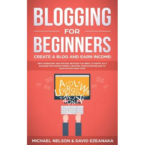 Blogging for Beginners, Create a Blog and Earn Income: Best Marketing and Writing Methods You NEED; to Profit as a Blogger for Making Money, Creating