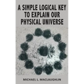 A Simple Logical Key to Explain Our Physical Universe