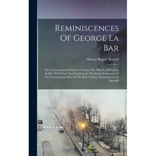 Reminiscences Of George La Bar: The Centenarian Of Monroe County, Pa., Who Is Still Living In His 107th Year! And Incidents In The Early Settlement Of