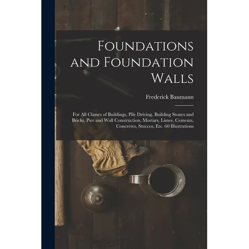 Foundations and Foundation Walls: For All Classes of Buildings, Pile Driving, Building Stones and Bricks, Pier and Wall Construction, Mortars, Limes,