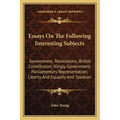 Essays On The Following Interesting Subjects: Government; Revolutions; British Constitution; Kingly Government; Parliamentary Representation; Liberty