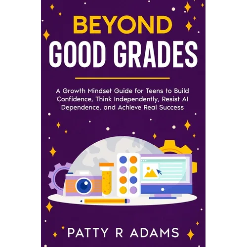 Beyond Good Grades: A Growth Mindset Guide for Teens to Build Confidence, Think Independently, Resist AI Dependence, and Achieve Real Success