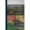 The History of Portland, From 1632 to 1864: With a Notice of Previous Settlements, Colonial Grants, and Changes of Government in Maine