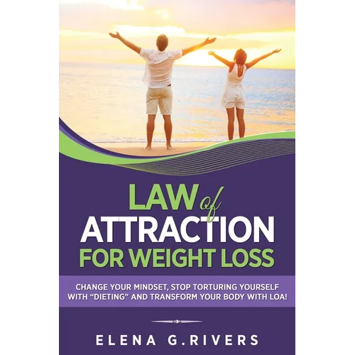 Law of Attraction for Weight Loss: Change Your Relationship with Food, Stop Torturing Yourself with "Dieting" and Transform Your Body with LOA!