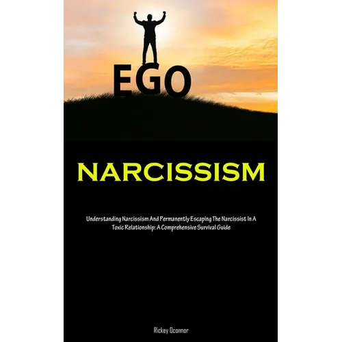 Narcissism: Understanding Narcissism And Permanently Escaping The Narcissist In A Toxic Relationship: A Comprehensive Survival Guide