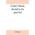 Cocker's manual, devoted to the game fowl, their origin and breeding, rules for feeding, heeling, handling, etc., description of the different breeds,