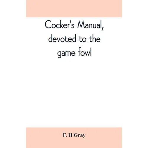 Cocker's manual, devoted to the game fowl, their origin and breeding, rules for feeding, heeling, handling, etc., description of the different breeds,
