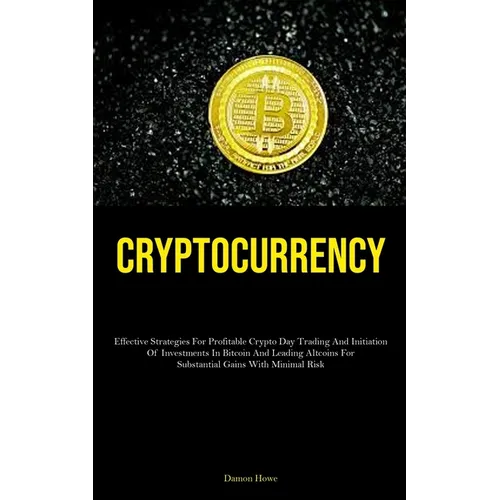 Cryptocurrency: Effective Strategies For Profitable Crypto Day Trading And Initiation Of Investments In Bitcoin And Leading Altcoins For Substantial G