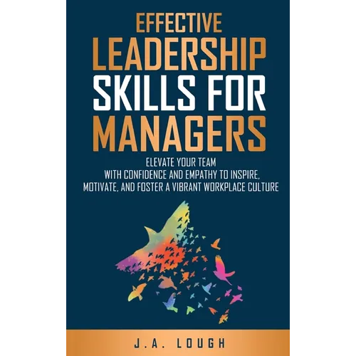 Effective Leadership Skills for Managers: Elevate Your Team with Confidence and Empathy to Inspire, Motivate and Foster a Vibrant Workplace Culture