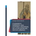 Ciudades e Imperios. Una historia universal de la difusión del hecho urbano.
