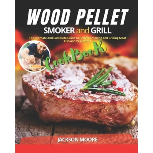 Wood Pellet Smoker and Grill Cookbook: The Ultimate and Complete Guide to Perfect Smoking and Grilling Meat, Fish and Vegetables