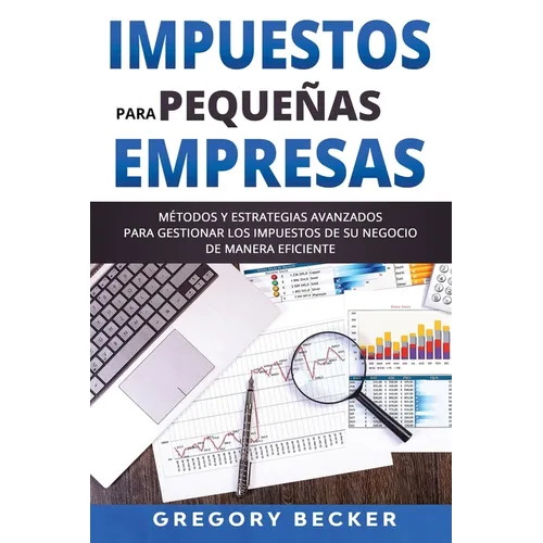 Impuestos para Pequeñas Empresas: Métodos y estrategias avanzados para gestionar los impuestos de su negocio de manera eficiente
