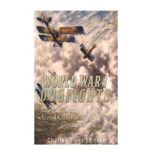 World War I Dogfights: The History and Legacy of Aerial Combat during the Great War
