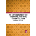 The Empress Nurbanu and Ottoman Politics in the Sixteenth Century: Building the Atik Valide