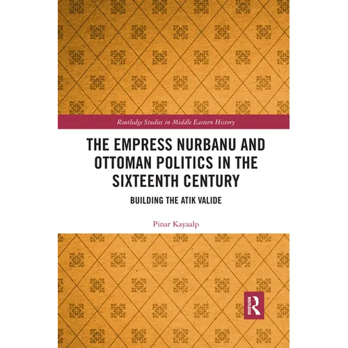 The Empress Nurbanu and Ottoman Politics in the Sixteenth Century: Building the Atik Valide