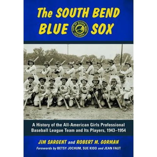 The South Bend Blue Sox: A History of the All-American Girls Professional Baseball League Team and Its Players, 1943-1954