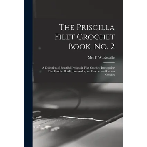 The Priscilla Filet Crochet Book, No. 2; a Collection of Beautiful Designs in Filet Crochet, Introducing Filet Crochet Brodé, Embroidery on Crochet an