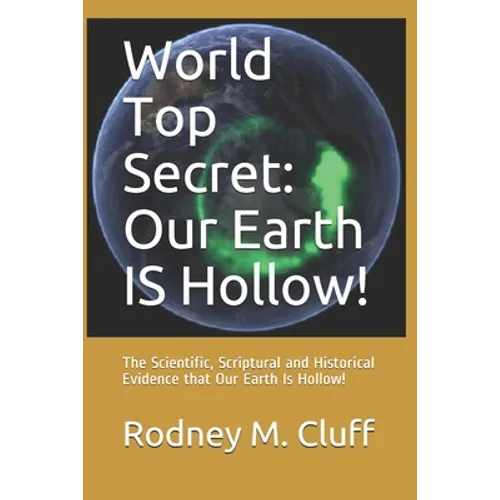 World Top Secret: Our Earth IS Hollow!: The Scientific, Scriptural and Historical Evidence that Our Earth Is Hollow!