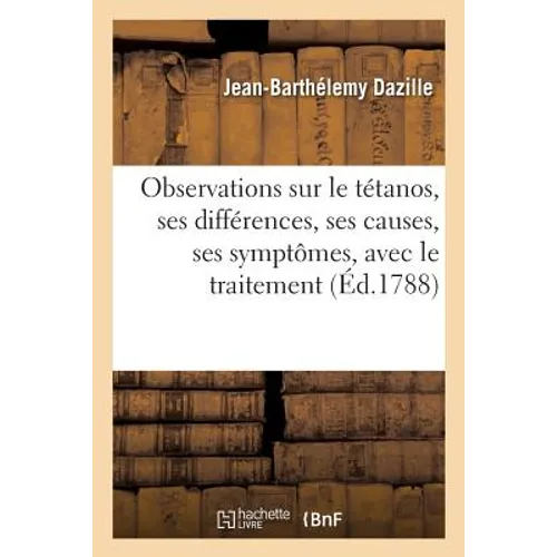 Observations Sur Le Tétanos, Ses Différences, Ses Causes, Ses Symptômes, Avec Le Traitement: de Cette Maladie Et Les Moyens de la Prévenir
