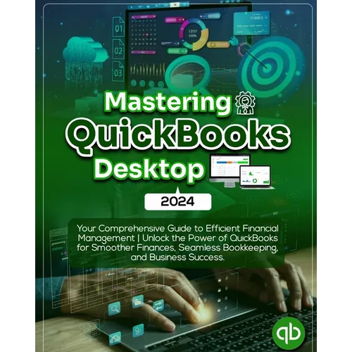 Mastering QuickBooks Desktop 2024: Your Comprehensive Guide to Efficient Financial Management Unlock the Power of QuickBooks for Smoother Finances, Se