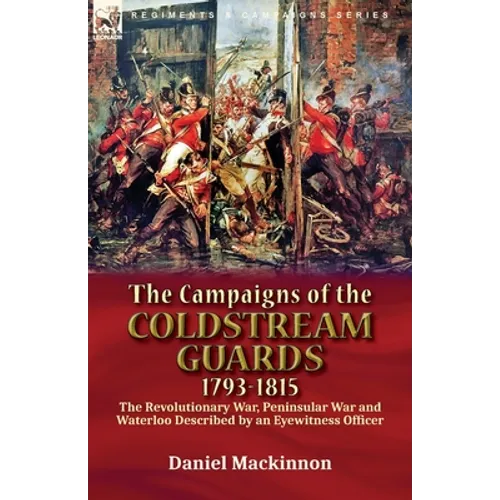 The Campaigns of the Coldstream Guards, 1793-1815: the Revolutionary War, Peninsular War and Waterloo Described by an Eyewitness Officer