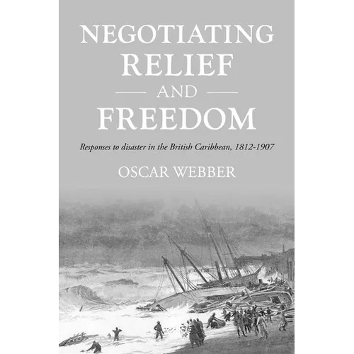Negotiating Relief and Freedom: Responses to Disaster in the British Caribbean, 1812-1907
