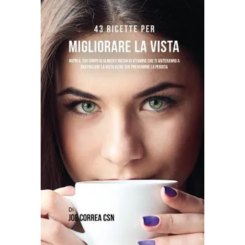 43 Ricette Per Migliorare La Vista: Nutri Il Tuo Corpo Di Alimenti Ricchi Di Vitamine Che Ti Aiuteranno A Rafforzare La Vista Oltre Che Prevenirne La
