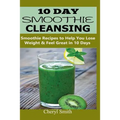 10 Day Smoothie Cleansing: Smoothie Recipes to Help You Lose Weight & Feel Great in 10 Days