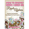 How to Crochet Corner 2 Corner and Ripple Afghans: Popular and Timeless Techniques for You to Learn
