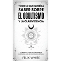 Todo lo que Querías Saber Sobre el Ocultismo y la Clarividencia: 2 Libros en 1 - Guía de Clarividencia en Español, Guía de Ocultismo en Español
