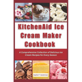 KitchenAid Ice Cream Maker Cookbook: A Comprehensive Collection of Delicious Ice Cream Recipes for Every Season