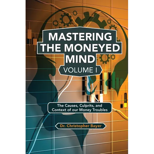 Mastering the Moneyed Mind, Volume I: The Causes, Culprits, and Context of our Money Troubles