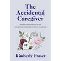 The Accidental Caregiver: Wisdom and Guidance for the Unexpected Challenges of Family Caregiving