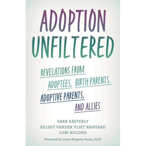 Adoption Unfiltered: Revelations from Adoptees, Birth Parents, Adoptive Parents, and Allies