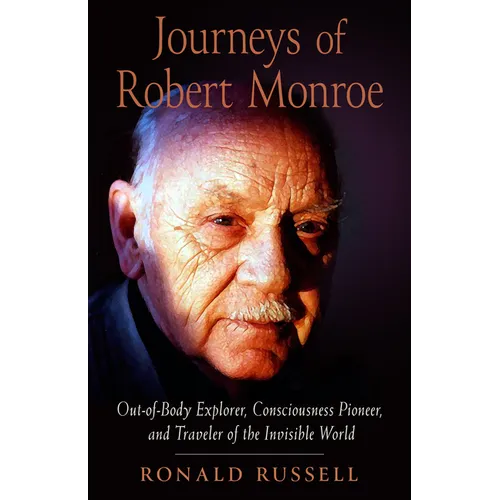 Journeys of Robert Monroe: Out-Of-Body Explorer, Consciousness Pioneer, and Traveler of the Invisible World