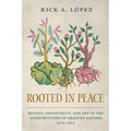 Rooted in Place: Botany, Indigeneity, and Art in the Construction of Mexican Nature, 1570-1914