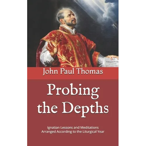 Probing the Depths: Ignatian Lessons and Meditations Arranged According to the Liturgical Year