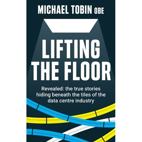 Lifting The Floor: Revealed: the true stories hiding beneath the tiles of the data centre industry