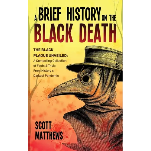 A Brief History On The Black Death - The Black Plague Unveiled: A Compelling Collection of Facts & Trivia From History's Darkest Pandemic