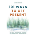 101 Ways to Get Present: Feel More Focused, Less Scattered and Happier in 30 Seconds or Less