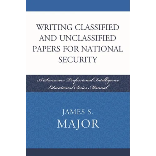 Writing Classified and Unclassified Papers for National Security: A Scarecrow Professional Intelligence Education Series Manual