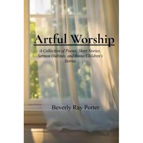 Artful Worship: A Collection of Poems, Short Stories, Sermon Outlines, and a Bonus Section for Children