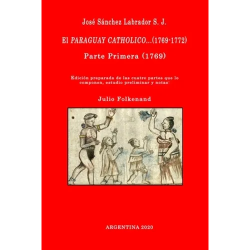 José Sánchez Labrador S. J. El Paraguay Catholico...(1769-1772): Edición preparada de los cuatro libros que lo componen, estudio preliminar y notas: J