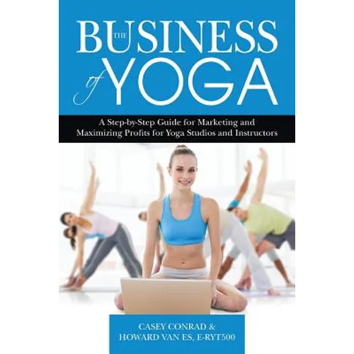 The Business of Yoga: A Step-by-Step Guide for Marketing and Maximizing Profits for Yoga Studios and Instructors